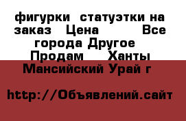 фигурки .статуэтки.на заказ › Цена ­ 250 - Все города Другое » Продам   . Ханты-Мансийский,Урай г.